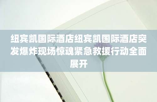 纽宾凯国际酒店纽宾凯国际酒店突发爆炸现场惊魂紧急救援行动全面展开