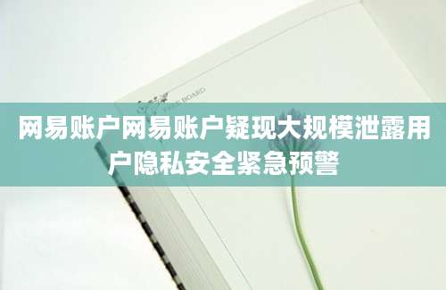 网易账户网易账户疑现大规模泄露用户隐私安全紧急预警