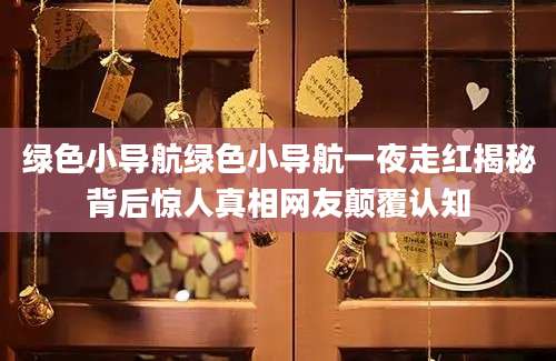 绿色小导航绿色小导航一夜走红揭秘背后惊人真相网友颠覆认知