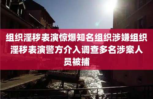 组织淫秽表演惊爆知名组织涉嫌组织淫秽表演警方介入调查多名涉案人员被捕
