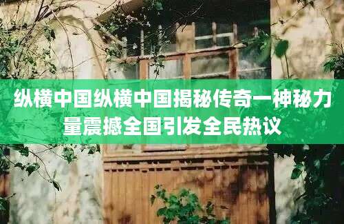 纵横中国纵横中国揭秘传奇一神秘力量震撼全国引发全民热议