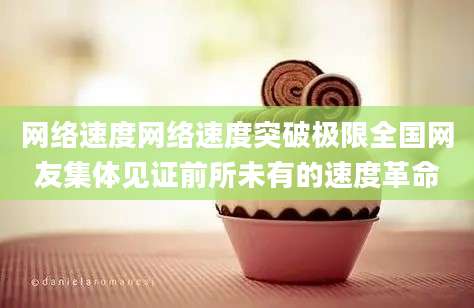 网络速度网络速度突破极限全国网友集体见证前所未有的速度革命