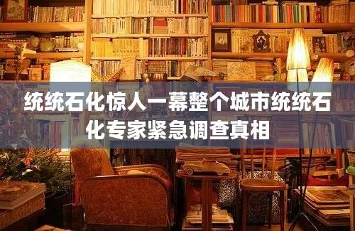 统统石化惊人一幕整个城市统统石化专家紧急调查真相