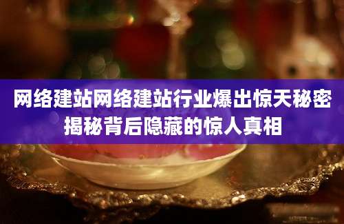 网络建站网络建站行业爆出惊天秘密揭秘背后隐藏的惊人真相