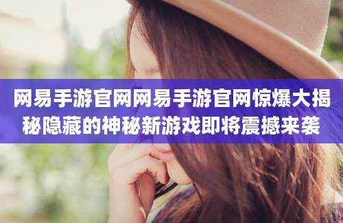 网易手游官网网易手游官网惊爆大揭秘隐藏的神秘新游戏即将震撼来袭