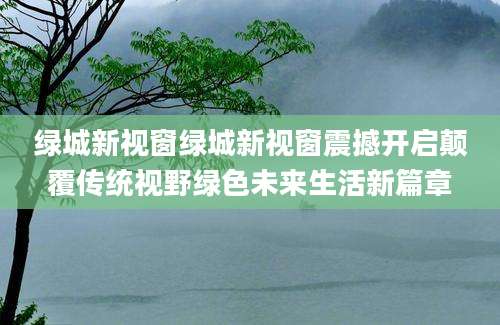 绿城新视窗绿城新视窗震撼开启颠覆传统视野绿色未来生活新篇章