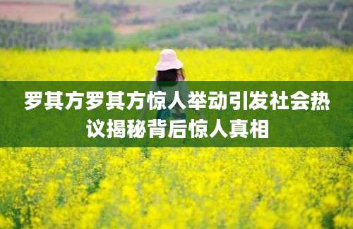 罗其方罗其方惊人举动引发社会热议揭秘背后惊人真相