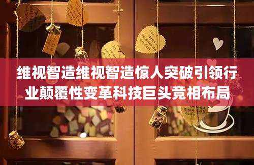 维视智造维视智造惊人突破引领行业颠覆性变革科技巨头竞相布局