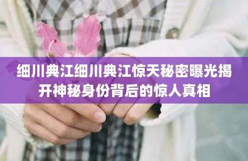 细川典江细川典江惊天秘密曝光揭开神秘身份背后的惊人真相