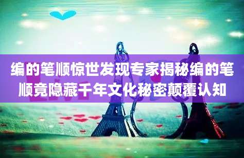 编的笔顺惊世发现专家揭秘编的笔顺竟隐藏千年文化秘密颠覆认知
