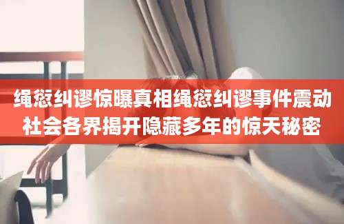绳愆纠谬惊曝真相绳愆纠谬事件震动社会各界揭开隐藏多年的惊天秘密