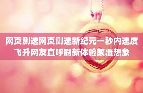网页测速网页测速新纪元一秒内速度飞升网友直呼刷新体验颠覆想象