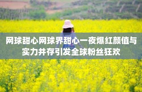 网球甜心网球界甜心一夜爆红颜值与实力并存引发全球粉丝狂欢