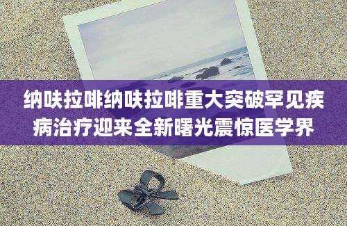 纳呋拉啡纳呋拉啡重大突破罕见疾病治疗迎来全新曙光震惊医学界