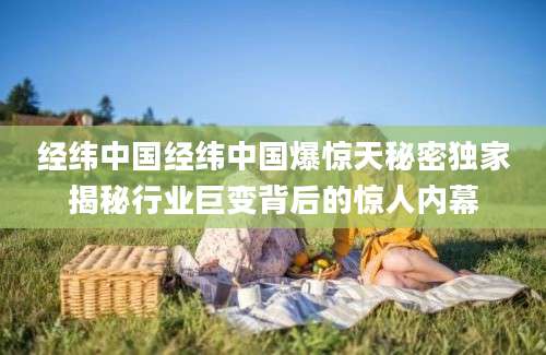 经纬中国经纬中国爆惊天秘密独家揭秘行业巨变背后的惊人内幕