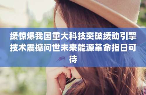 缓惊爆我国重大科技突破缓动引擎技术震撼问世未来能源革命指日可待