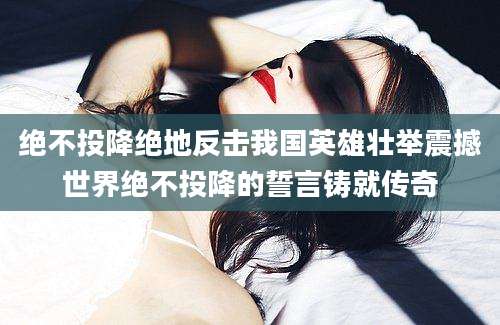 绝不投降绝地反击我国英雄壮举震撼世界绝不投降的誓言铸就传奇