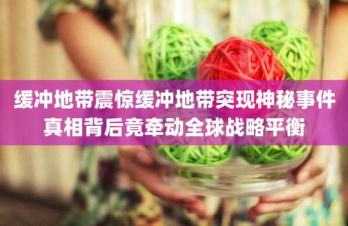 缓冲地带震惊缓冲地带突现神秘事件真相背后竟牵动全球战略平衡
