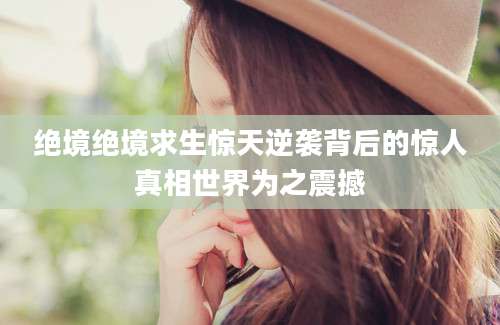 绝境绝境求生惊天逆袭背后的惊人真相世界为之震撼