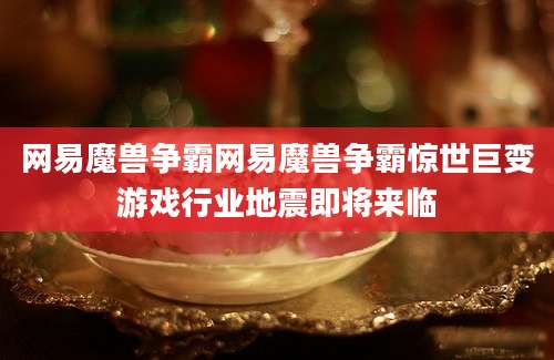 网易魔兽争霸网易魔兽争霸惊世巨变游戏行业地震即将来临