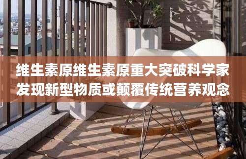 维生素原维生素原重大突破科学家发现新型物质或颠覆传统营养观念