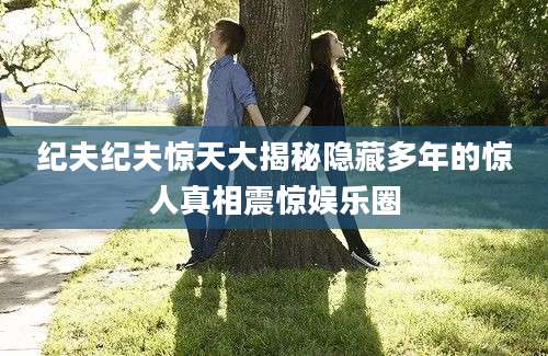 纪夫纪夫惊天大揭秘隐藏多年的惊人真相震惊娱乐圈