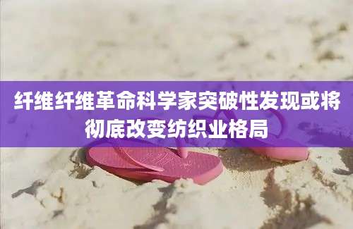 纤维纤维革命科学家突破性发现或将彻底改变纺织业格局
