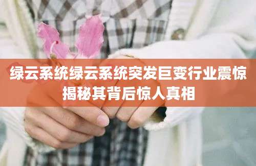 绿云系统绿云系统突发巨变行业震惊揭秘其背后惊人真相