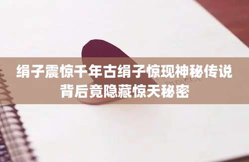 绢子震惊千年古绢子惊现神秘传说背后竟隐藏惊天秘密