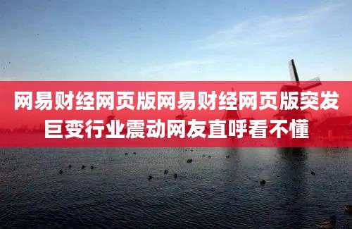 网易财经网页版网易财经网页版突发巨变行业震动网友直呼看不懂