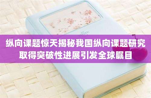 纵向课题惊天揭秘我国纵向课题研究取得突破性进展引发全球瞩目