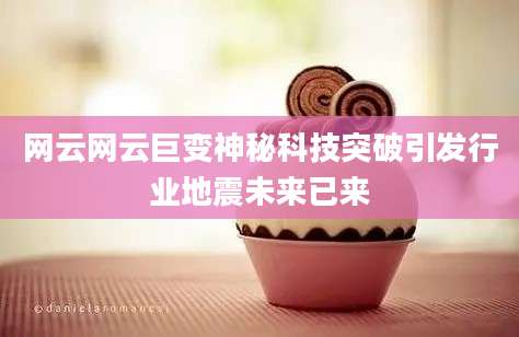 网云网云巨变神秘科技突破引发行业地震未来已来