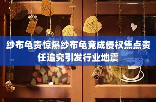 纱布龟责惊爆纱布龟竟成侵权焦点责任追究引发行业地震