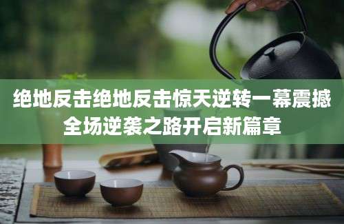 绝地反击绝地反击惊天逆转一幕震撼全场逆袭之路开启新篇章