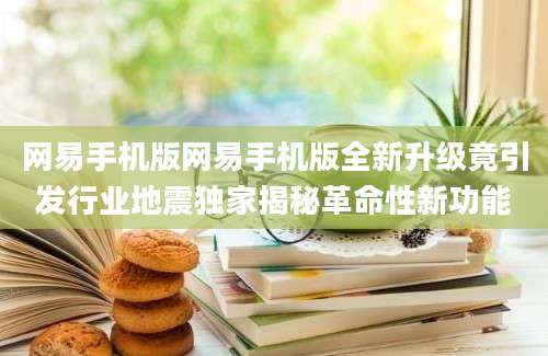 网易手机版网易手机版全新升级竟引发行业地震独家揭秘革命性新功能