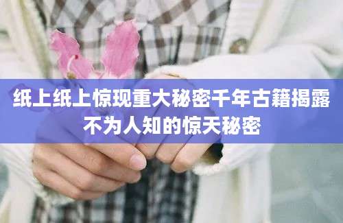纸上纸上惊现重大秘密千年古籍揭露不为人知的惊天秘密