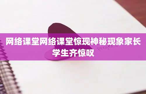 网络课堂网络课堂惊现神秘现象家长学生齐惊叹