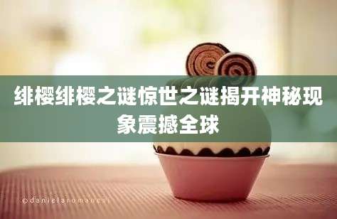 绯樱绯樱之谜惊世之谜揭开神秘现象震撼全球