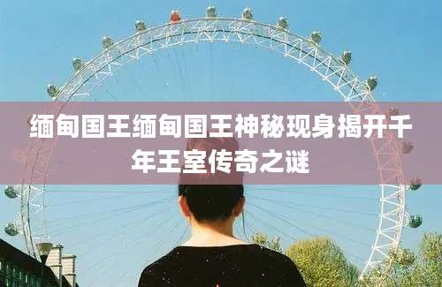 缅甸国王缅甸国王神秘现身揭开千年王室传奇之谜