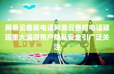 网易云客服电话网易云客服电话疑现重大漏洞用户隐私安全引广泛关注