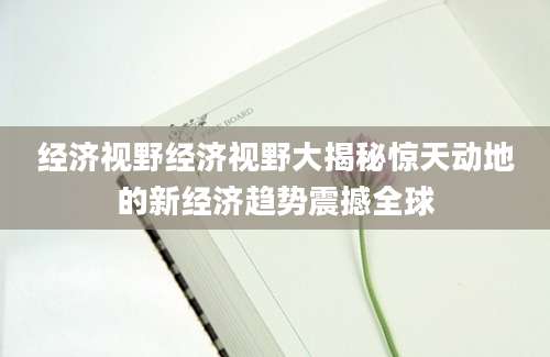 经济视野经济视野大揭秘惊天动地的新经济趋势震撼全球