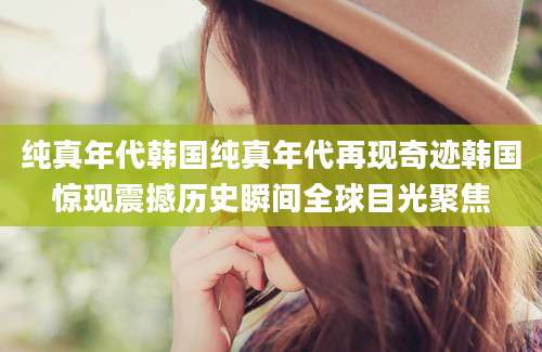 纯真年代韩国纯真年代再现奇迹韩国惊现震撼历史瞬间全球目光聚焦