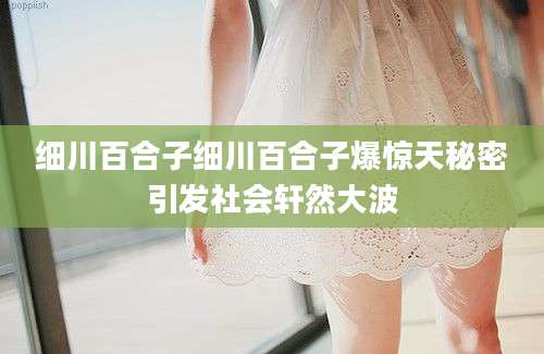 细川百合子细川百合子爆惊天秘密引发社会轩然大波