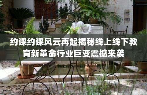 约课约课风云再起揭秘线上线下教育新革命行业巨变震撼来袭