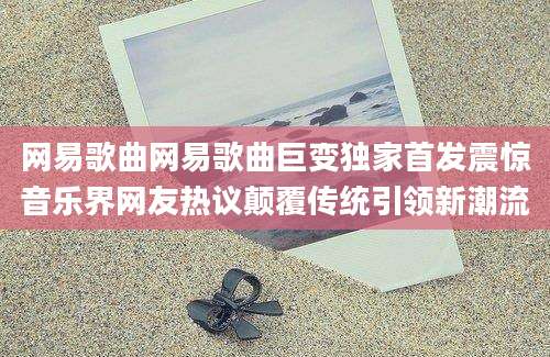网易歌曲网易歌曲巨变独家首发震惊音乐界网友热议颠覆传统引领新潮流