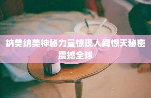 纳美纳美神秘力量惊现人间惊天秘密震撼全球