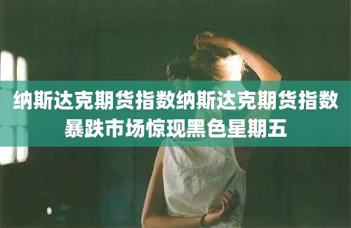 纳斯达克期货指数纳斯达克期货指数暴跌市场惊现黑色星期五
