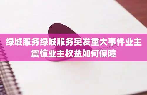 绿城服务绿城服务突发重大事件业主震惊业主权益如何保障