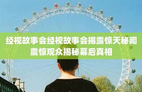 经视故事会经视故事会揭露惊天秘闻震惊观众揭秘幕后真相