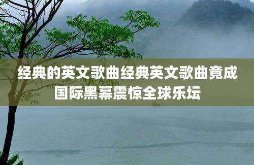 经典的英文歌曲经典英文歌曲竟成国际黑幕震惊全球乐坛